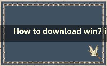 How to download win7 image How to download（如何下载windows7镜像文件）